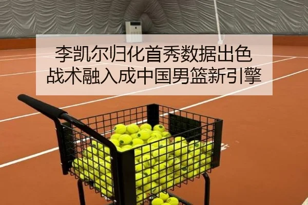 李凯尔归化首秀数据出色 战术融入成中国男篮新引擎